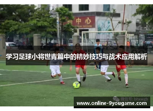 学习足球小将世青篇中的精妙技巧与战术应用解析 学习足球小将世青篇中的精妙技巧与战术应用解析
