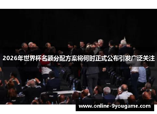 2026年世界杯名额分配方案将何时正式公布引发广泛关注 2026年世界杯名额分配方案将何时正式公布引发广泛关注