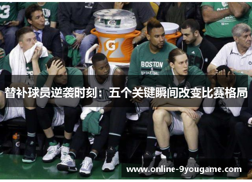 替补球员逆袭时刻:五个关键瞬间改变比赛格局 替补球员逆袭时刻:五个关键瞬间改变比赛格局