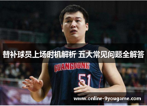 替补球员上场时机解析 五大常见问题全解答 替补球员上场时机解析 五大常见问题全解答