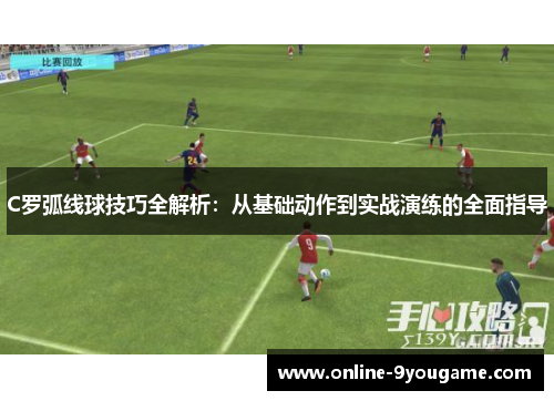 C罗弧线球技巧全解析:从基础动作到实战演练的全面指导 C罗弧线球技巧全解析:从基础动作到实战演练的全面指导