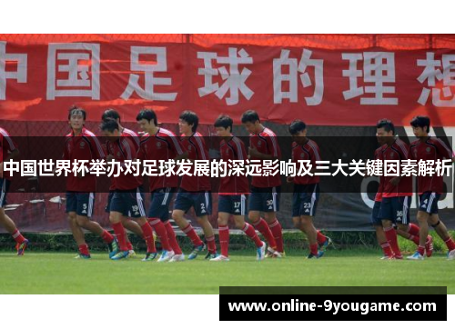 中国世界杯举办对足球发展的深远影响及三大关键因素解析 中国世界杯举办对足球发展的深远影响及三大关键因素解析