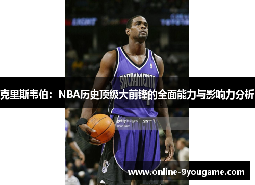 克里斯韦伯:NBA历史顶级大前锋的全面能力与影响力分析 克里斯韦伯:NBA历史顶级大前锋的全面能力与影响力分析