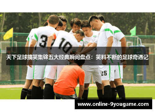 天下足球搞笑集锦五大经典瞬间盘点:笑料不断的足球奇遇记 天下足球搞笑集锦五大经典瞬间盘点:笑料不断的足球奇遇记