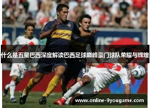 什么是五星巴西深度解读巴西足球巅峰豪门球队荣耀与辉煌 什么是五星巴西深度解读巴西足球巅峰豪门球队荣耀与辉煌