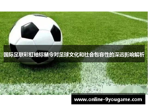 国际足联彩虹袖标禁令对足球文化和社会包容性的深远影响解析 国际足联彩虹袖标禁令对足球文化和社会包容性的深远影响解析