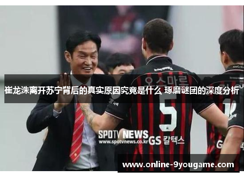 崔龙洙离开苏宁背后的真实原因究竟是什么 琢磨谜团的深度分析 崔龙洙离开苏宁背后的真实原因究竟是什么 琢磨谜团的深度分析