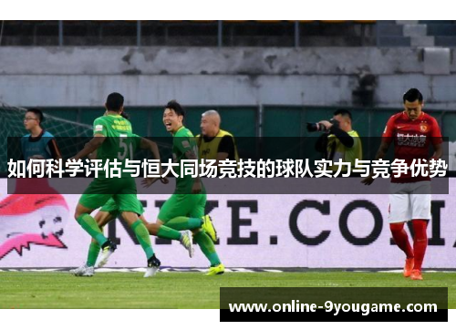 如何科学评估与恒大同场竞技的球队实力与竞争优势 如何科学评估与恒大同场竞技的球队实力与竞争优势