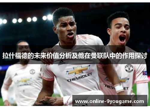 拉什福德的未来价值分析及他在曼联队中的作用探讨 拉什福德的未来价值分析及他在曼联队中的作用探讨
