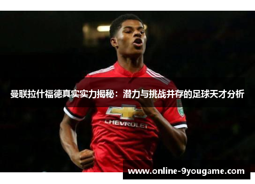 曼联拉什福德真实实力揭秘:潜力与挑战并存的足球天才分析 曼联拉什福德真实实力揭秘:潜力与挑战并存的足球天才分析