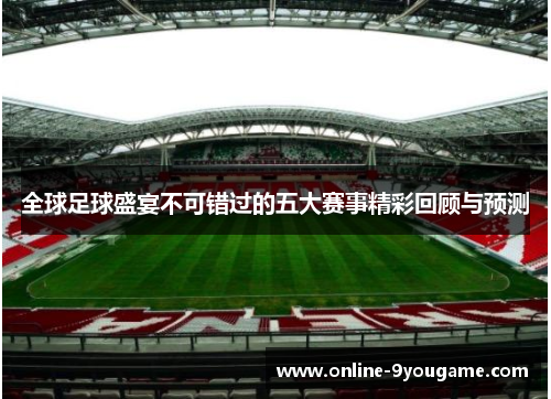 全球足球盛宴不可错过的五大赛事精彩回顾与预测 全球足球盛宴不可错过的五大赛事精彩回顾与预测
