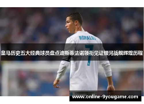 皇马历史五大经典球员盘点迪斯蒂法诺领衔见证银河战舰辉煌历程 皇马历史五大经典球员盘点迪斯蒂法诺领衔见证银河战舰辉煌历程