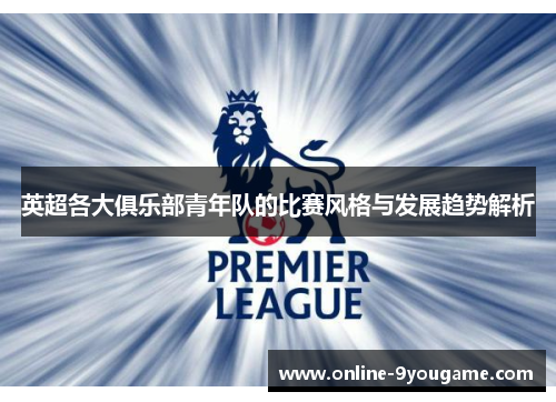英超各大俱乐部青年队的比赛风格与发展趋势解析 英超各大俱乐部青年队的比赛风格与发展趋势解析
