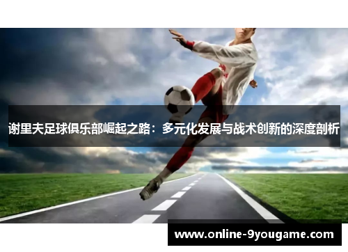 谢里夫足球俱乐部崛起之路:多元化发展与战术创新的深度剖析 谢里夫足球俱乐部崛起之路:多元化发展与战术创新的深度剖析