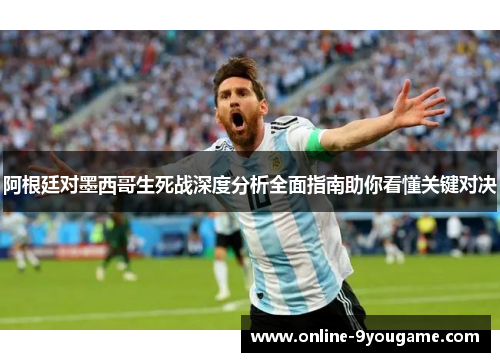 阿根廷对墨西哥生死战深度分析全面指南助你看懂关键对决 阿根廷对墨西哥生死战深度分析全面指南助你看懂关键对决