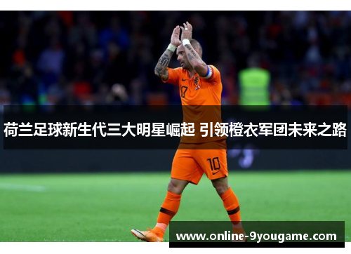 荷兰足球新生代三大明星崛起 引领橙衣军团未来之路