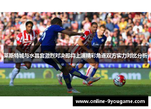 莱斯特城与水晶宫激烈对决即将上演精彩角逐双方实力对比分析 莱斯特城与水晶宫激烈对决即将上演精彩角逐双方实力对比分析