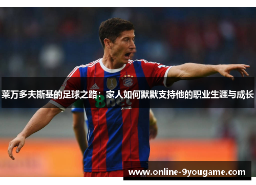 莱万多夫斯基的足球之路：家人如何默默支持他的职业生涯与成长