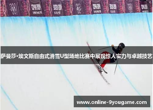 萨曼莎·埃文斯自由式滑雪U型场地比赛中展现惊人实力与卓越技艺
