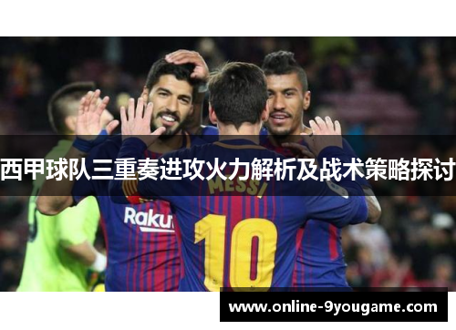 西甲球队三重奏进攻火力解析及战术策略探讨 西甲球队三重奏进攻火力解析及战术策略探讨