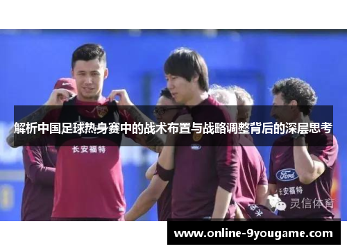 解析中国足球热身赛中的战术布置与战略调整背后的深层思考 解析中国足球热身赛中的战术布置与战略调整背后的深层思考