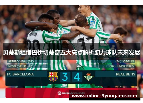 贝蒂斯租借巴伊切蒂奇五大亮点解析助力球队未来发展 贝蒂斯租借巴伊切蒂奇五大亮点解析助力球队未来发展