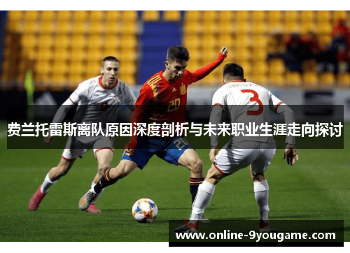 费兰托雷斯离队原因深度剖析与未来职业生涯走向探讨 费兰托雷斯离队原因深度剖析与未来职业生涯走向探讨