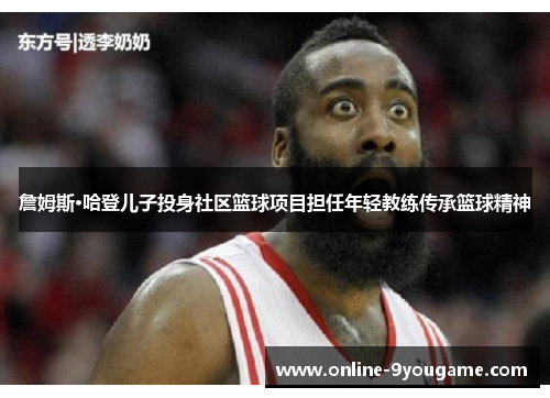 詹姆斯·哈登儿子投身社区篮球项目担任年轻教练传承篮球精神 詹姆斯·哈登儿子投身社区篮球项目担任年轻教练传承篮球精神