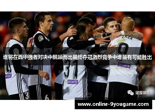 谁将在西甲强者对决中脱颖而出最终夺冠激烈竞争中谁最有可能胜出 谁将在西甲强者对决中脱颖而出最终夺冠激烈竞争中谁最有可能胜出