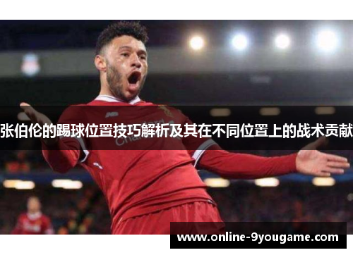 张伯伦的踢球位置技巧解析及其在不同位置上的战术贡献 张伯伦的踢球位置技巧解析及其在不同位置上的战术贡献