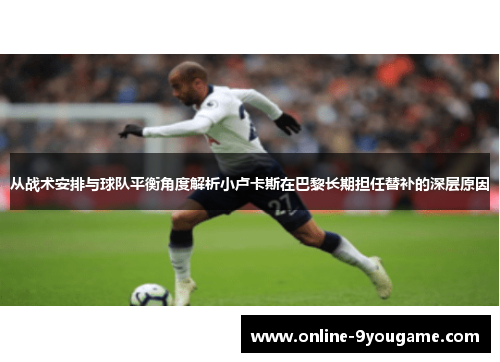 从战术安排与球队平衡角度解析小卢卡斯在巴黎长期担任替补的深层原因 从战术安排与球队平衡角度解析小卢卡斯在巴黎长期担任替补的深层原因