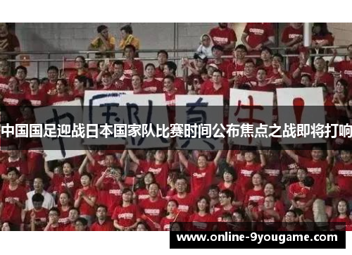 中国国足迎战日本国家队比赛时间公布焦点之战即将打响 中国国足迎战日本国家队比赛时间公布焦点之战即将打响
