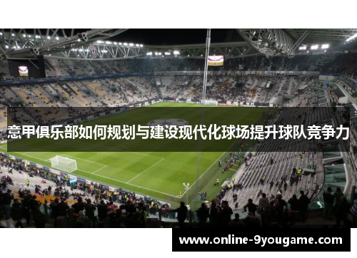 意甲俱乐部如何规划与建设现代化球场提升球队竞争力 意甲俱乐部如何规划与建设现代化球场提升球队竞争力