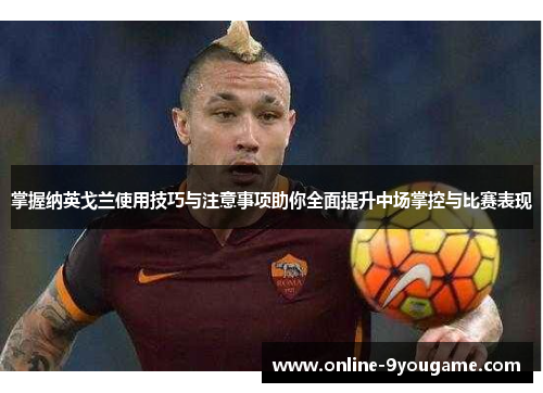 掌握纳英戈兰使用技巧与注意事项助你全面提升中场掌控与比赛表现 掌握纳英戈兰使用技巧与注意事项助你全面提升中场掌控与比赛表现