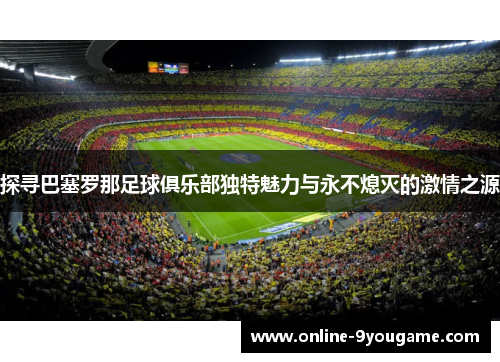 探寻巴塞罗那足球俱乐部独特魅力与永不熄灭的激情之源 探寻巴塞罗那足球俱乐部独特魅力与永不熄灭的激情之源