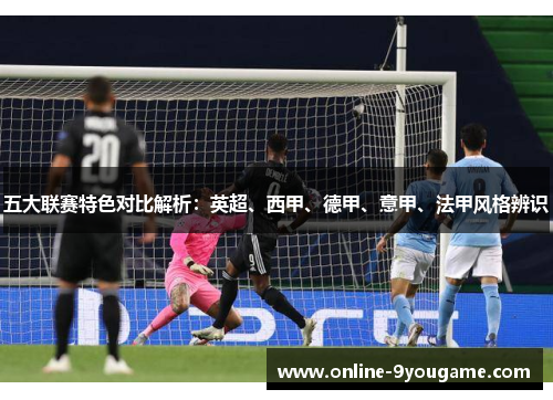 五大联赛特色对比解析:英超、西甲、德甲、意甲、法甲风格辨识 五大联赛特色对比解析:英超、西甲、德甲、意甲、法甲风格辨识