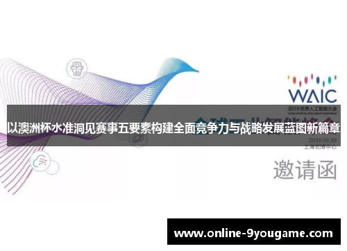 以澳洲杯水准洞见赛事五要素构建全面竞争力与战略发展蓝图新篇章 以澳洲杯水准洞见赛事五要素构建全面竞争力与战略发展蓝图新篇章