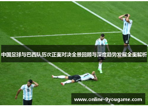 中国足球与巴西队历次正面对决全景回顾与深度趋势发展全面解析 中国足球与巴西队历次正面对决全景回顾与深度趋势发展全面解析