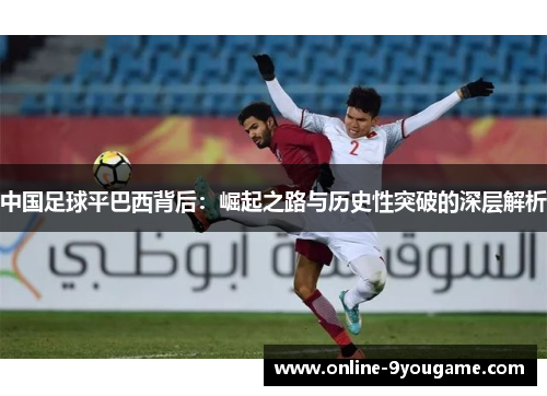 中国足球平巴西背后:崛起之路与历史性突破的深层解析 中国足球平巴西背后:崛起之路与历史性突破的深层解析