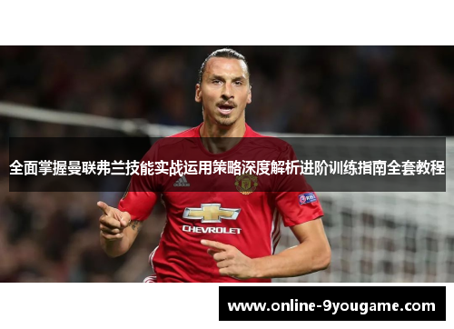 全面掌握曼联弗兰技能实战运用策略深度解析进阶训练指南全套教程