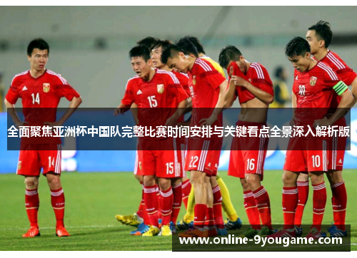 全面聚焦亚洲杯中国队完整比赛时间安排与关键看点全景深入解析版 全面聚焦亚洲杯中国队完整比赛时间安排与关键看点全景深入解析版