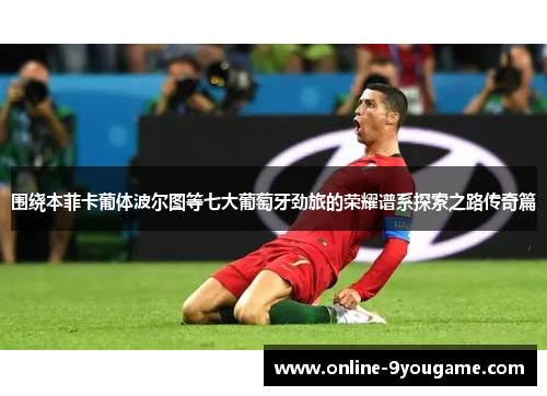 围绕本菲卡葡体波尔图等七大葡萄牙劲旅的荣耀谱系探索之路传奇篇