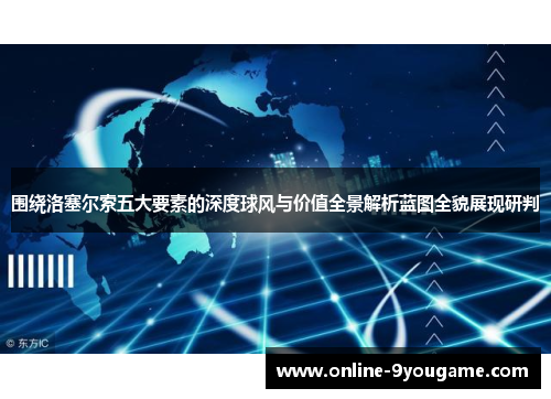 围绕洛塞尔索五大要素的深度球风与价值全景解析蓝图全貌展现研判 围绕洛塞尔索五大要素的深度球风与价值全景解析蓝图全貌展现研判