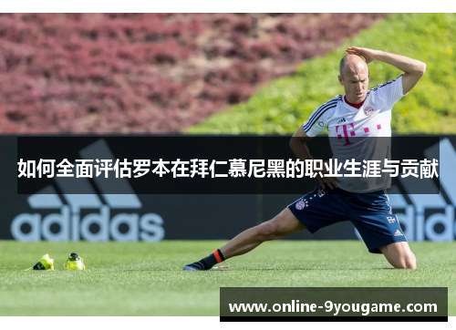 如何全面评估罗本在拜仁慕尼黑的职业生涯与贡献 如何全面评估罗本在拜仁慕尼黑的职业生涯与贡献