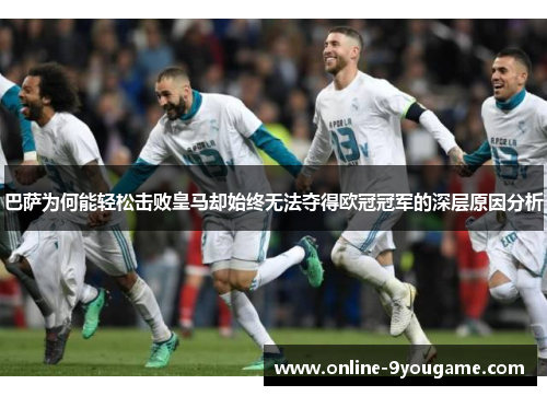 巴萨为何能轻松击败皇马却始终无法夺得欧冠冠军的深层原因分析 巴萨为何能轻松击败皇马却始终无法夺得欧冠冠军的深层原因分析