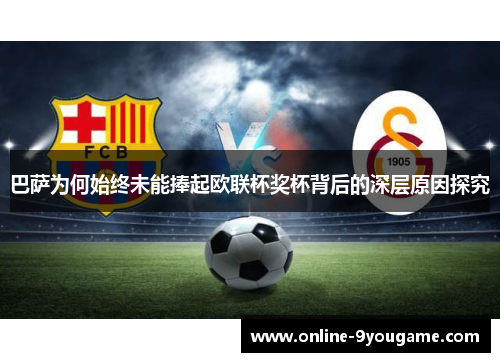 巴萨为何始终未能捧起欧联杯奖杯背后的深层原因探究 巴萨为何始终未能捧起欧联杯奖杯背后的深层原因探究