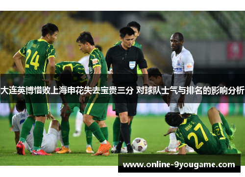 大连英博惜败上海申花失去宝贵三分 对球队士气与排名的影响分析 大连英博惜败上海申花失去宝贵三分 对球队士气与排名的影响分析