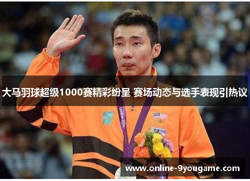 大马羽球超级1000赛精彩纷呈 赛场动态与选手表现引热议 大马羽球超级1000赛精彩纷呈 赛场动态与选手表现引热议