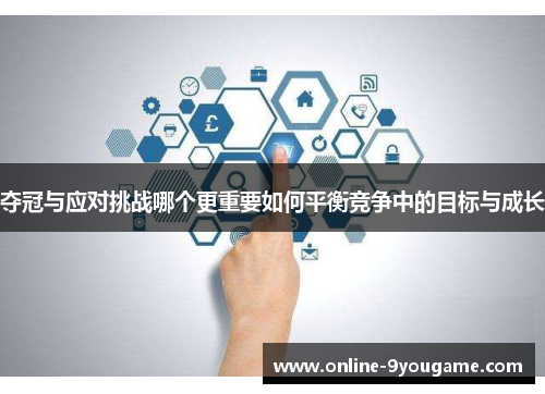 夺冠与应对挑战哪个更重要如何平衡竞争中的目标与成长 夺冠与应对挑战哪个更重要如何平衡竞争中的目标与成长