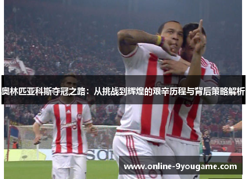 奥林匹亚科斯夺冠之路:从挑战到辉煌的艰辛历程与背后策略解析 奥林匹亚科斯夺冠之路:从挑战到辉煌的艰辛历程与背后策略解析